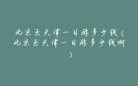 北京至天津一日游多少钱(北京至天津一日游多少钱啊)