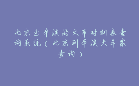 北京至本溪的火车时刻表查询系统(北京到本溪火车票查询)
