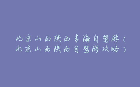 北京山西陕西青海自驾游(北京山西陕西自驾游攻略)
