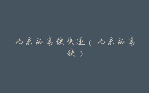 北京站高铁快递(北京站高铁)