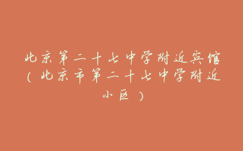 北京第二十七中学附近宾馆(北京市第二十七中学附近小区)