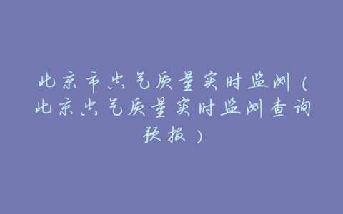 北京市空气质量实时监测(北京空气质量实时监测查询预报)