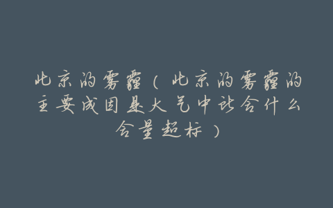 北京的雾霾(北京的雾霾的主要成因是大气中所含什么含量超标)