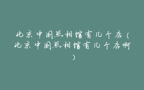 北京中国照相馆有几个店(北京中国照相馆有几个店啊)