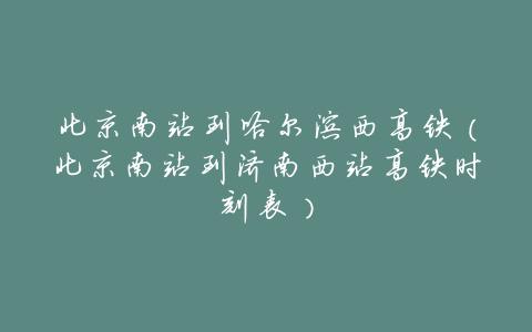 北京南站到哈尔滨西高铁(北京南站到济南西站高铁时刻表)