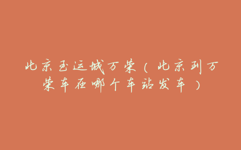 北京至运城万荣(北京到万荣车在哪个车站发车)