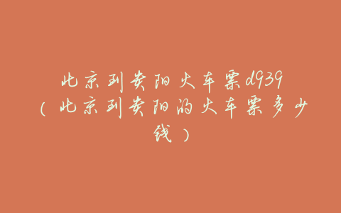 北京到贵阳火车票d939(北京到贵阳的火车票多少钱)