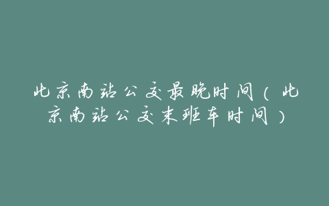 北京南站公交最晚时间(北京南站公交末班车时间)