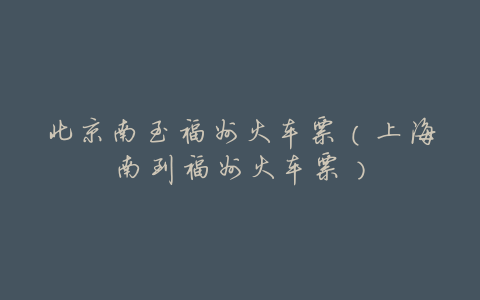 北京南至福州火车票(上海南到福州火车票)