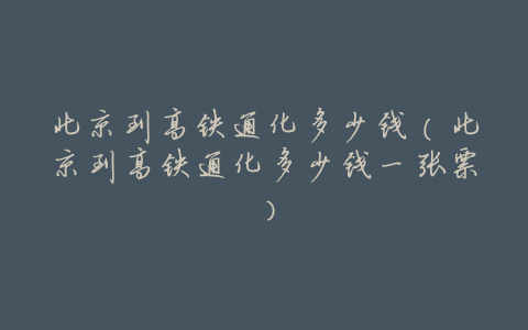 北京到高铁通化多少钱(北京到高铁通化多少钱一张票)