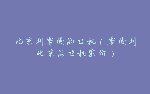北京到零陵的飞机(零陵到北京的飞机票价)