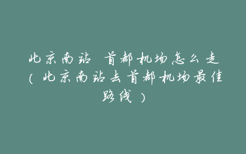 北京南站 首都机场怎么走(北京南站去首都机场最佳路线)