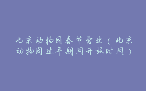 北京动物园春节营业(北京动物园过年期间开放时间)