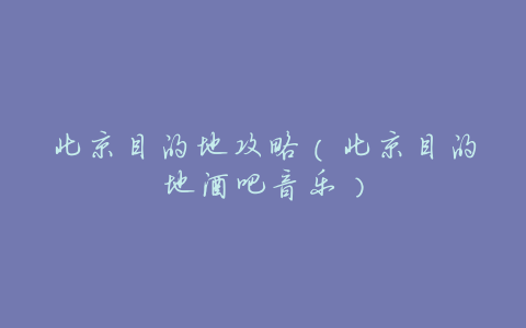 北京目的地攻略(北京目的地酒吧音乐)