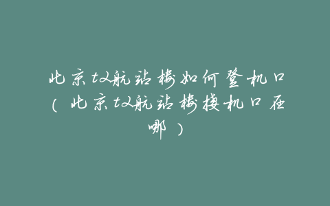 北京t2航站楼如何登机口(北京t2航站楼接机口在哪)