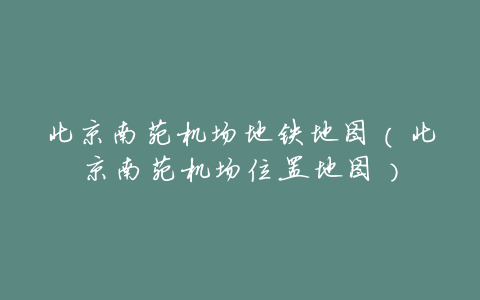 北京南苑机场地铁地图(北京南苑机场位置地图)