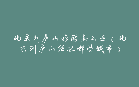 北京到庐山旅游怎么走（北京到庐山经过哪些城市）