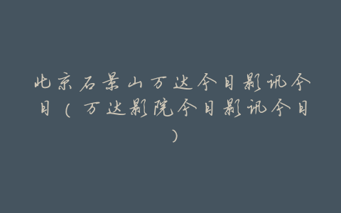 北京石景山万达今日影讯今日(万达影院今日影讯今日)