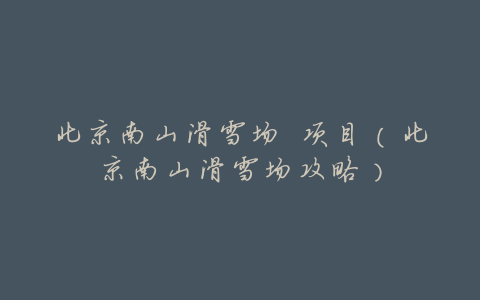 北京南山滑雪场 项目(北京南山滑雪场攻略)