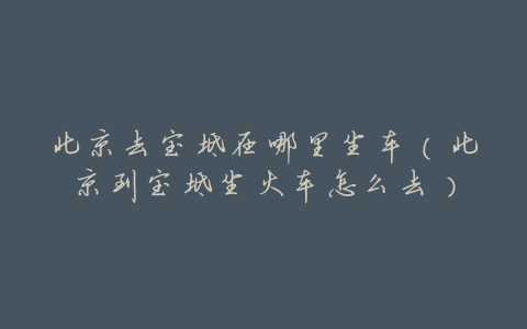 北京去宝坻在哪里坐车(北京到宝坻坐火车怎么去)