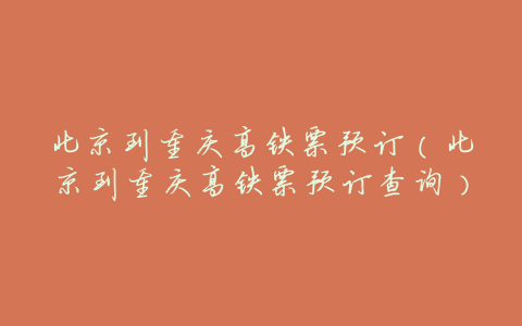 北京到重庆高铁票预订（北京到重庆高铁票预订查询）