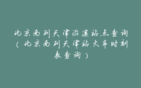 北京南到天津沿途站点查询(北京南到天津站火车时刻表查询)