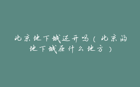 北京地下城还开吗(北京的地下城在什么地方)