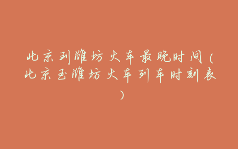 北京到潍坊火车最晚时间(北京至潍坊火车列车时刻表)