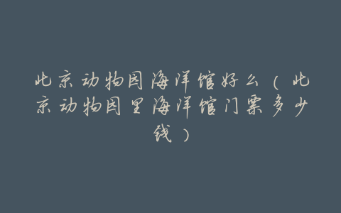 北京动物园海洋馆好么(北京动物园里海洋馆门票多少钱)