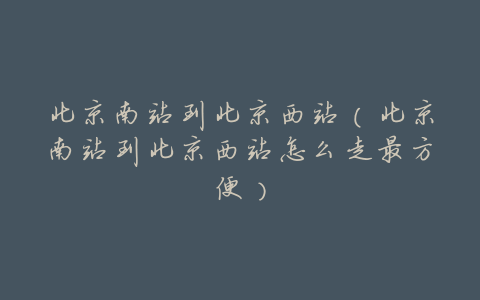 北京南站到北京西站(北京南站到北京西站怎么走最方便)