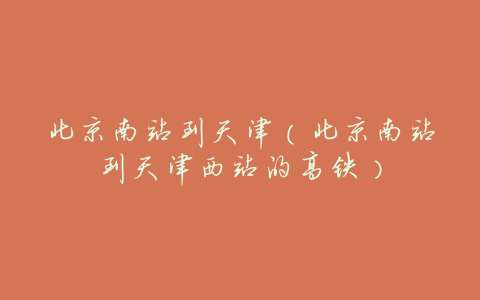 北京南站到天津(北京南站到天津西站的高铁)