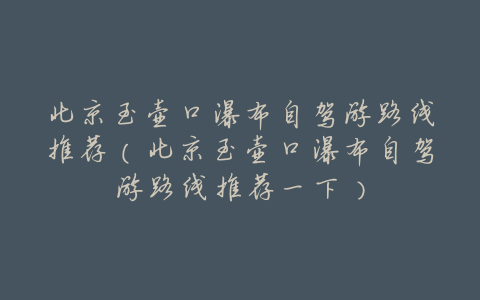 北京至壶口瀑布自驾游路线推荐(北京至壶口瀑布自驾游路线推荐一下)