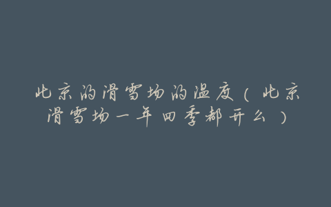 北京的滑雪场的温度(北京滑雪场一年四季都开么)