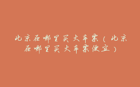 北京在哪里买火车票(北京在哪里买火车票便宜)
