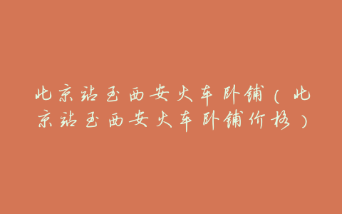 北京站至西安火车卧铺(北京站至西安火车卧铺价格)