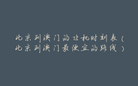 北京到澳门的飞机时刻表(北京到澳门最便宜的路线)