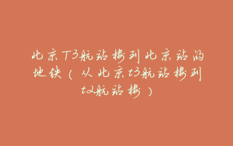 北京T3航站楼到北京站的地铁(从北京t3航站楼到t2航站楼)