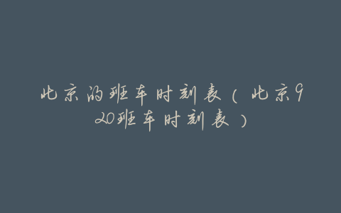 北京的班车时刻表(北京920班车时刻表)