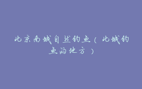 北京南城自然钓鱼（北城钓鱼的地方）