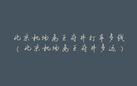 北京机场离王府井打车多钱(北京机场离王府井多远)