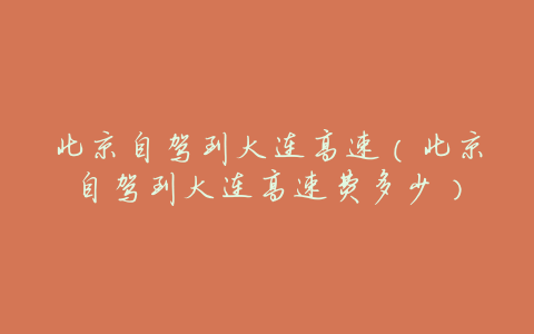 北京自驾到大连高速(北京自驾到大连高速费多少)