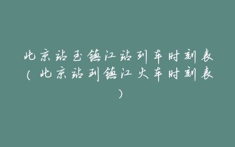 北京站至镇江站列车时刻表(北京站到镇江火车时刻表)