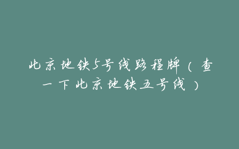 北京地铁5号线路程牌(查一下北京地铁五号线)