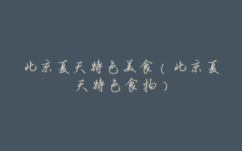 北京夏天特色美食(北京夏天特色食物)