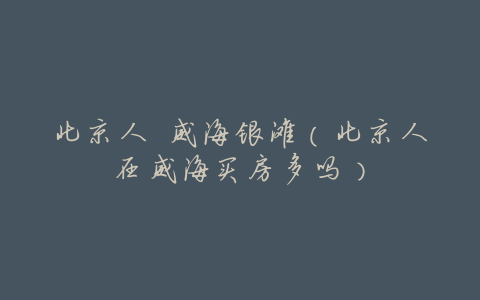 北京人 威海银滩(北京人在威海买房多吗)