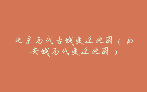 北京历代古城变迁地图(西安城历代变迁地图)