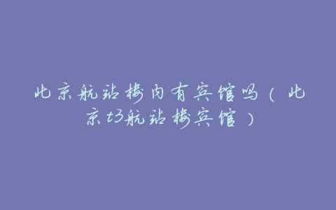北京航站楼内有宾馆吗(北京t3航站楼宾馆)