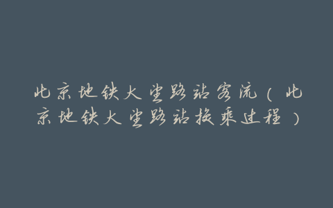 北京地铁大望路站客流(北京地铁大望路站换乘过程)