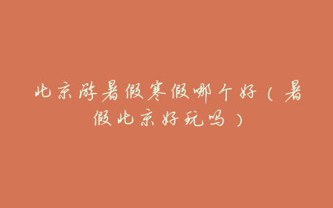 北京游暑假寒假哪个好（暑假北京好玩吗）