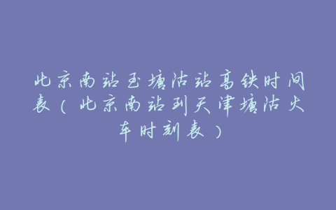 北京南站至塘沽站高铁时间表（北京南站到天津塘沽火车时刻表）